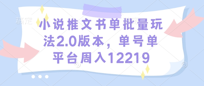 小说推文书单批量玩法2.0版本，单号单平台周入12219-kf网创