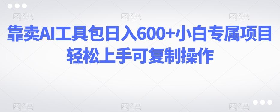 靠卖AI工具包日入600+小白专属项目轻松上手可复制操作-kf网创