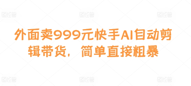 外面卖999元快手AI自动剪辑带货，简单直接粗暴-kf网创