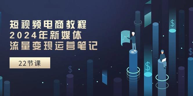 短视频电商教程：2024年新媒体流量变现运营笔记(25节课-kf网创