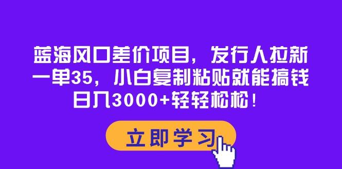 蓝海风口差价项目，发行人拉新，一单35，小白复制粘贴就能搞钱！日入30...-kf网创