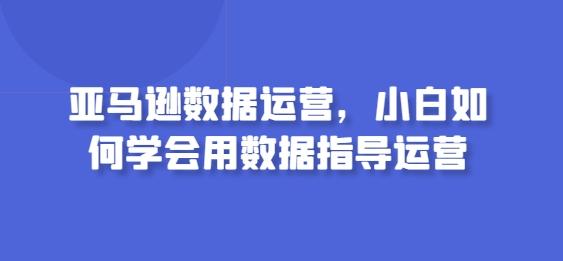 亚马逊数据运营，小白如何学会用数据指导运营-kf网创