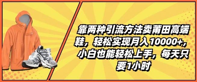 靠两种引流方法卖莆田高端鞋，轻松实现月入1W+，小白也能轻松上手，每天只要1小时【揭秘】-kf网创
