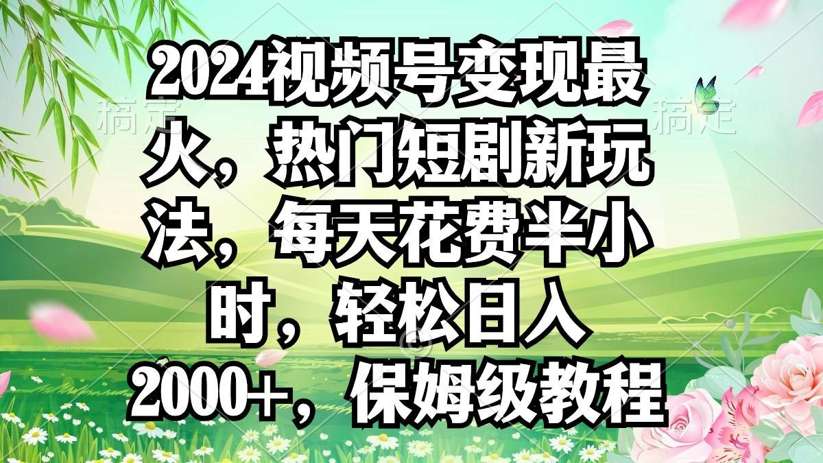 2024视频号变现最火，热门短剧新玩法，每天花费半小时，轻松日入2000+，...-kf网创