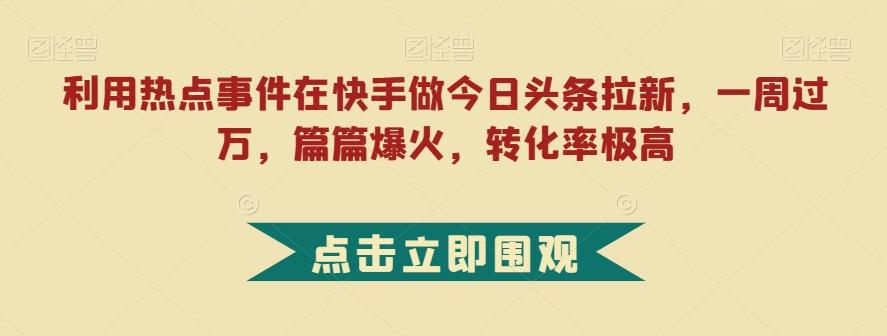 利用热点事件在快手做今日头条拉新，一周过万，篇篇爆火，转化率极高【揭秘】-kf网创