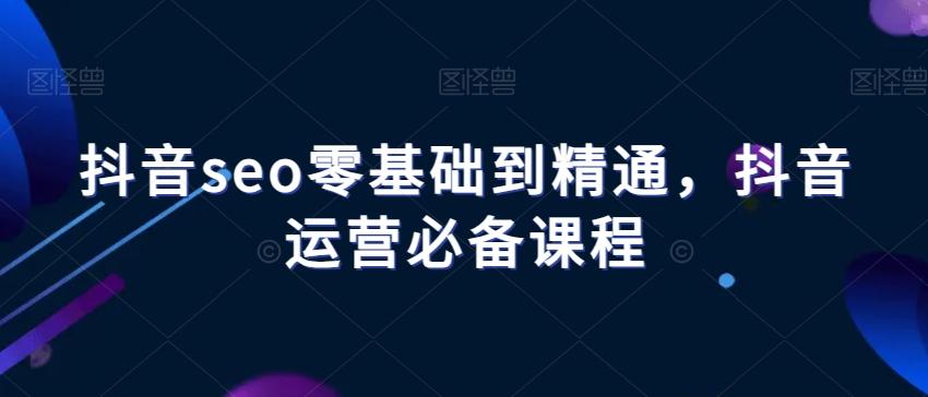 抖音seo零基础到精通，抖音运营必备课程-kf网创