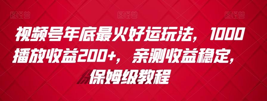 视频号年底最火好运玩法，1000播放收益200+，亲测收益稳定，保姆级教程-kf网创