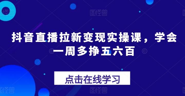 抖音直播拉新变现实操课，学会一周多挣五六百-kf网创
