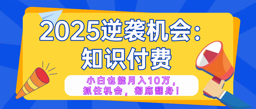 2025逆袭项目——知识付费，小白也能月入10万年入百万，抓住机会彻底翻...-kf网创