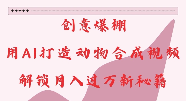 创意爆棚，用AI打造动物合成视频，解锁月入过W新秘籍【揭秘】-kf网创