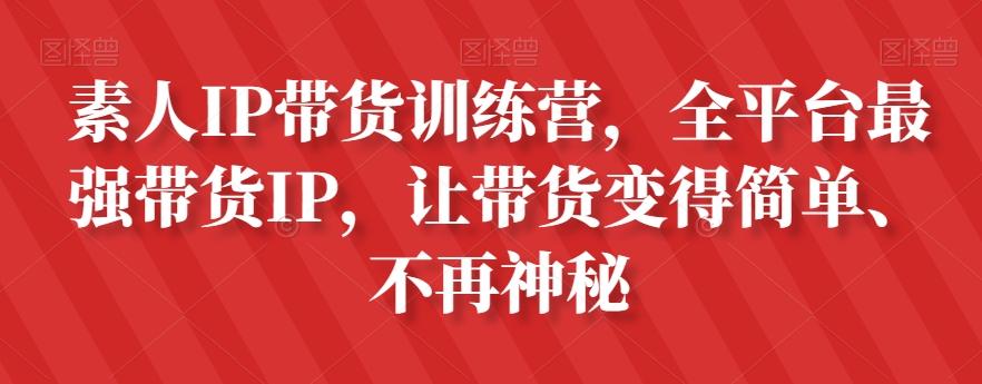 素人IP带货训练营，全平台最强带货IP，让带货变得简单、不再神秘-kf网创