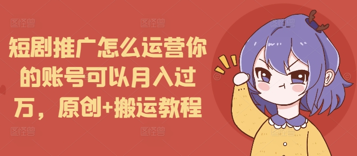 短剧推广怎么运营你的账号可以月入过万，原创+搬运教程-kf网创
