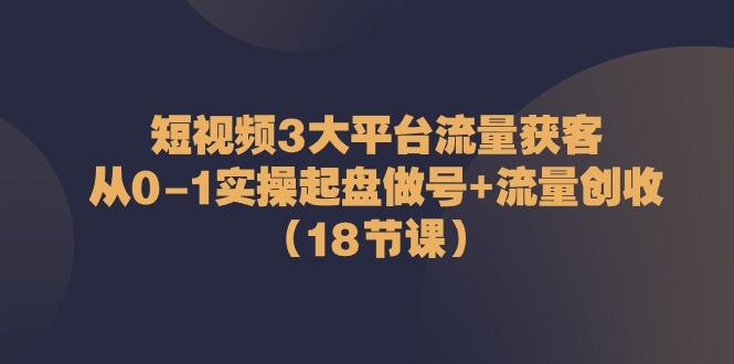 短视频3大平台流量获客：从0-1实操起盘做号+流量创收(18节课)-kf网创