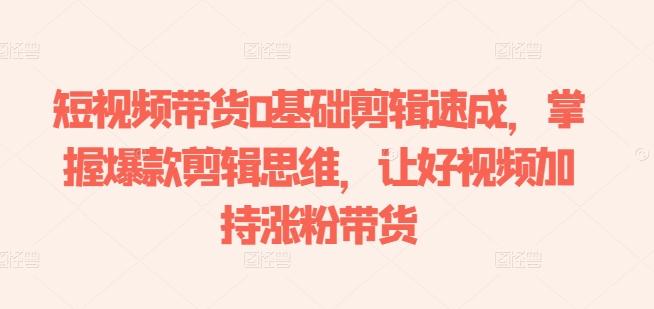 短视频带货0基础剪辑速成，掌握爆款剪辑思维，让好视频加持涨粉带货-kf网创