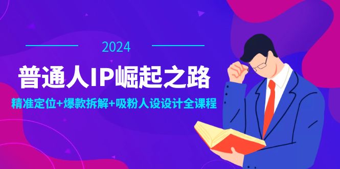 普通人IP崛起之路：打造个人品牌，精准定位+爆款拆解+吸粉人设设计全课程-kf网创