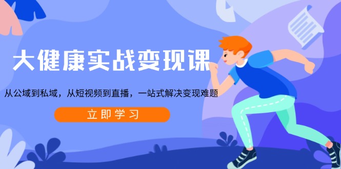 大健康实战变现课：从公域到私域，从短视频到直播，一站式解决变现难题-kf网创