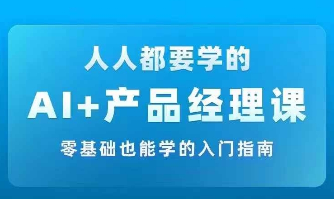 AI +产品经理实战项目必修课，从零到一教你学ai，零基础也能学的入门指南-kf网创
