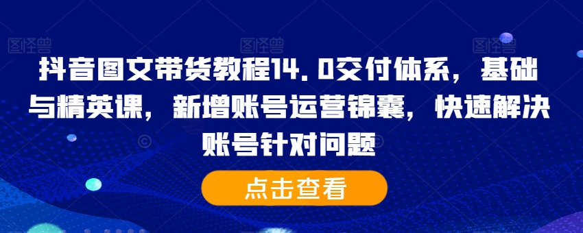 抖音图文带货教程14.0交付体系，基础与精英课，新增账号运营锦囊，快速解决账号针对问题-kf网创