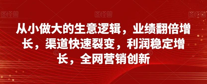 从小做大的生意逻辑，业绩翻倍增长，渠道快速裂变，利润稳定增长，全网营销创新-kf网创