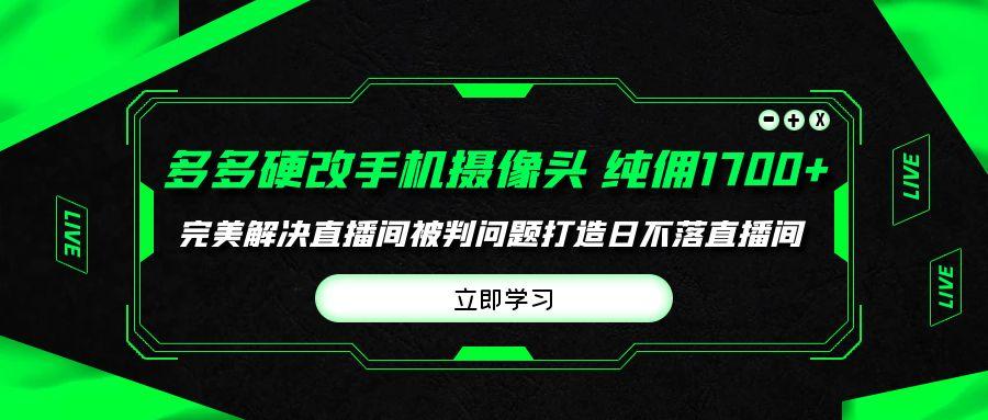 (9987期)多多硬改手机摄像头，单场带货纯佣1700+完美解决直播间被判问题，打造日...-kf网创