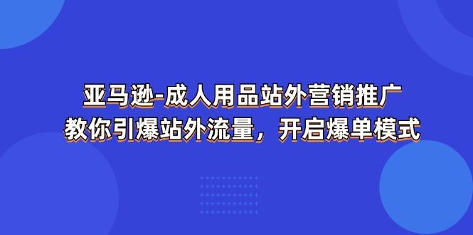 亚马逊-成人用品 站外营销推广  教你引爆站外流量，开启爆单模式-kf网创