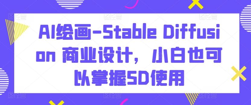 AI绘画-Stable Diffusion 商业设计，小白也可以掌握SD使用-kf网创