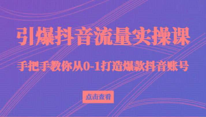 引爆抖音流量实操课，手把手教你从0-1打造爆款抖音账号(27节课)-kf网创
