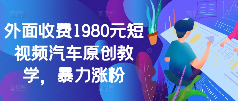 外面收费1980元短视频汽车原创教学，暴力涨粉-kf网创