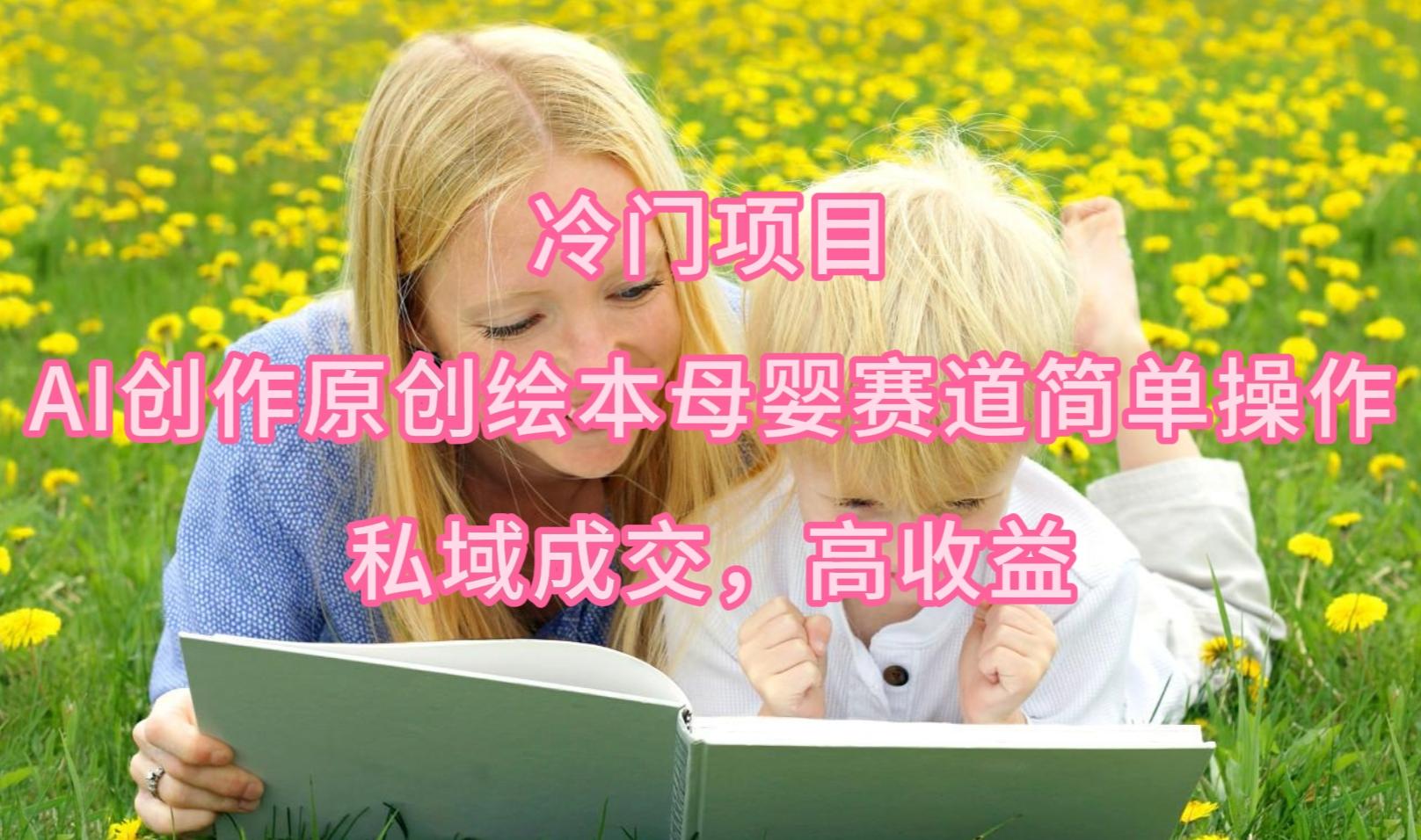(9726期)冷门项目，AI创作原创绘本母婴赛道简单操作，私域成交，高收益-kf网创
