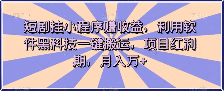 短剧挂小程序赚收益，利用软件黑科技一键搬运，项目红利期，月入万+【揭秘】-kf网创