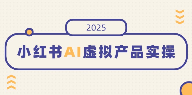 小红书AI虚拟产品实操，开店、发布、提高销量，细节决定成败，月入5位数-kf网创