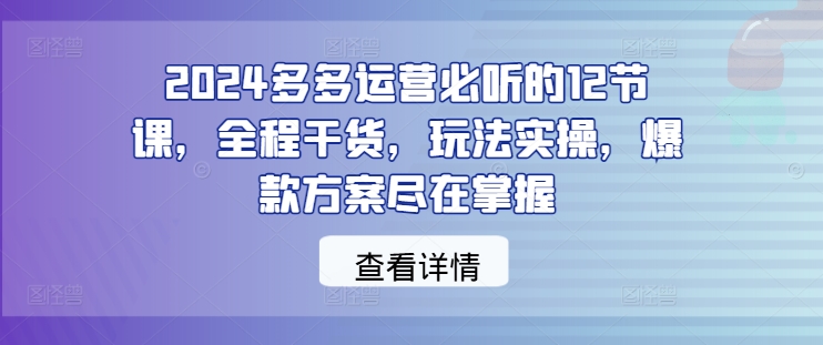 2024多多运营必听的12节课，全程干货，玩法实操，爆款方案尽在掌握-kf网创