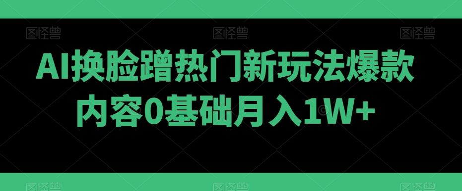 AI换脸蹭热门新玩法爆款内容0基础月入1W+-kf网创