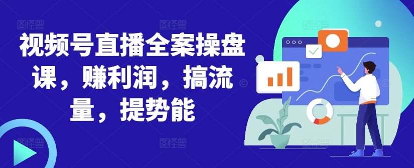 视频号直播全案操盘课，赚利润，搞流量，提势能-kf网创