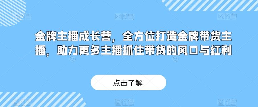 金牌主播成长营，全方位打造金牌带货主播，助力更多主播抓住带货的风口与红利-kf网创
