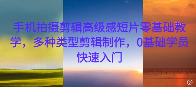 手机拍摄剪辑高级感短片零基础教学，多种类型剪辑制作，0基础学员快速入门-kf网创