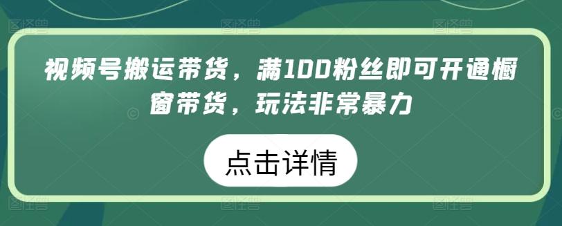 视频号搬运带货，满100粉丝即可开通橱窗带货，玩法非常暴力【揭秘】-kf网创