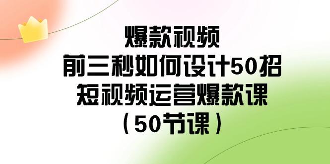 爆款视频前三秒如何设计50招：短视频运营爆款课(50节课)-kf网创