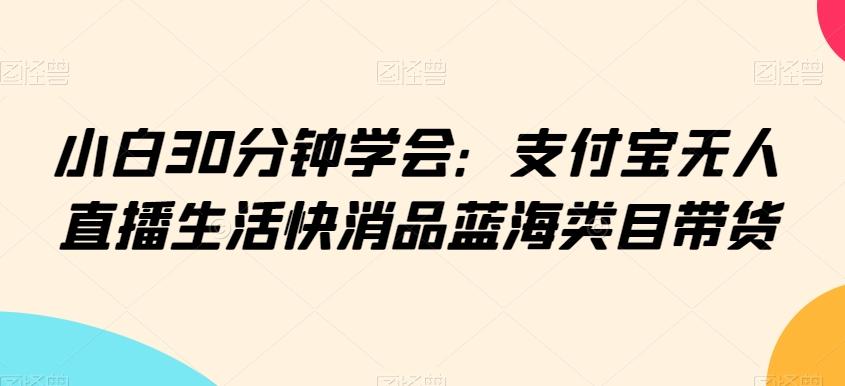 小白30分钟学会：支付宝无人直播生活快消品蓝海类目带货【揭秘】-kf网创
