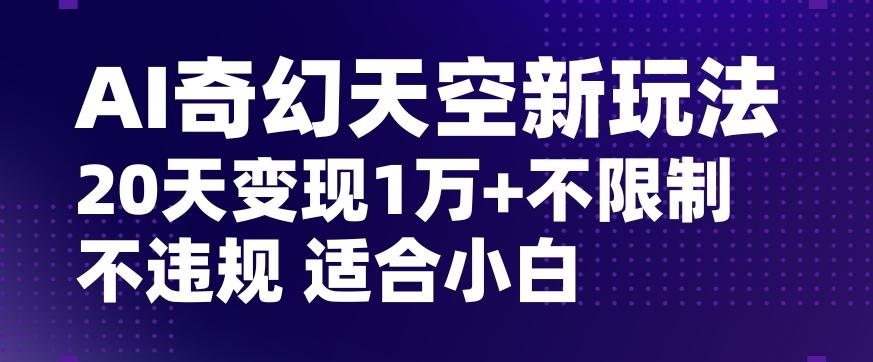 AI奇幻天空，20天变现五位数玩法，不限制不违规不封号玩法，适合小白操作【揭秘】-kf网创