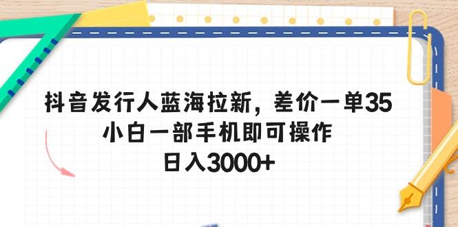 抖音发行人蓝海拉新，差价一单35，小白一部手机即可操作，日入3000+-kf网创