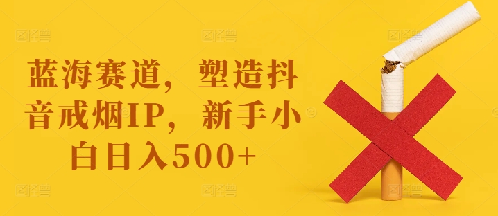 蓝海赛道，塑造抖音戒烟IP，新手小白日入500+【揭秘】-kf网创