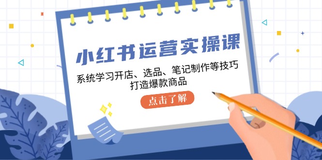 小红书运营实操课，系统学习开店、选品、笔记制作等技巧，打造爆款商品-kf网创