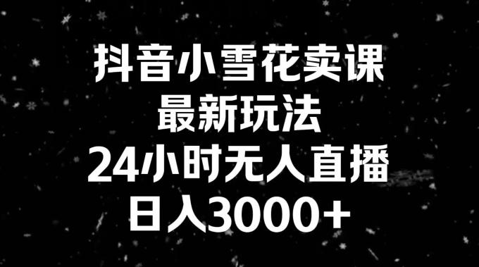 抖音小雪花卖课，24小时无人直播，日入3000+，小白也能轻松操作-kf网创