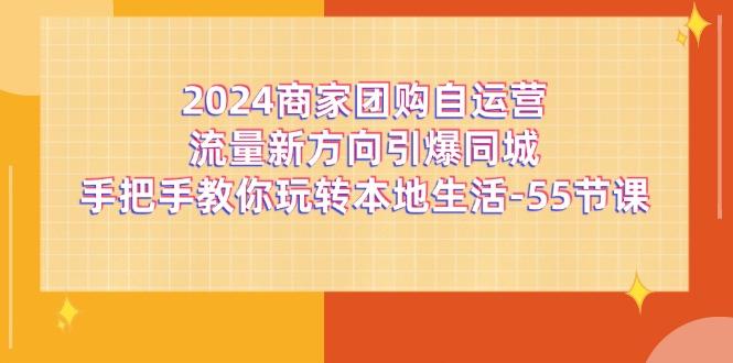 2024商家团购-自运营流量新方向引爆同城，手把手教你玩转本地生活-55节课-kf网创