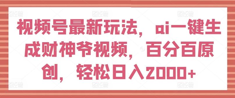 视频号最新玩法，ai一键生成财神爷视频，百分百原创，轻松日入2000+【揭秘】-kf网创