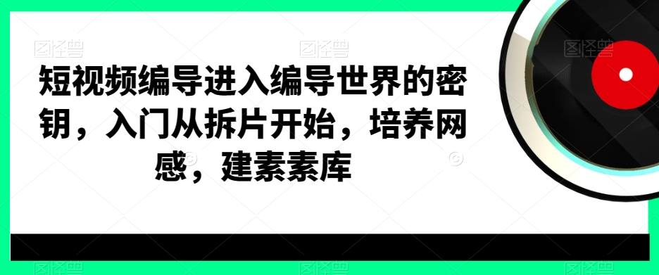 短视频编导进入编导世界的密钥，入门从拆片开始，培养网感，建素素库-kf网创