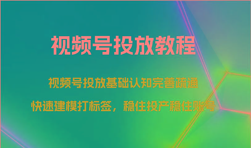 视频号投放教程-视频号投放基础认知完善疏通，快速建模打标签，稳住投产稳住账号-kf网创