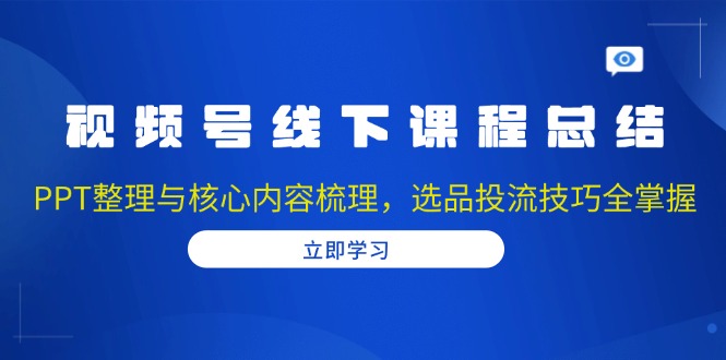 视频号线下课程总结：PPT整理与核心内容梳理，选品投流技巧全掌握-kf网创