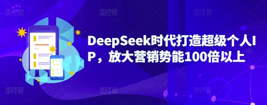 DeepSeek时代打造超级个人IP，放大营销势能100倍以上-kf网创